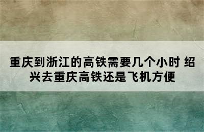 重庆到浙江的高铁需要几个小时 绍兴去重庆高铁还是飞机方便